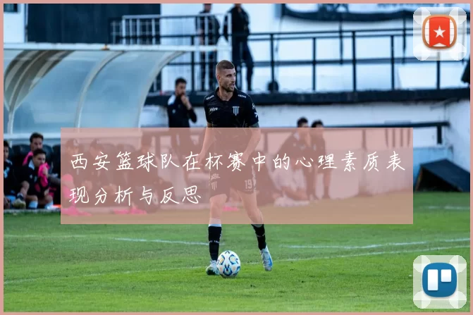 西安篮球队在杯赛中的心理素质表现分析与反思