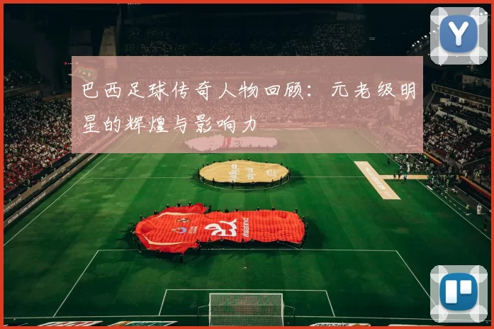 巴西足球传奇人物回顾：元老级明星的辉煌与影响力