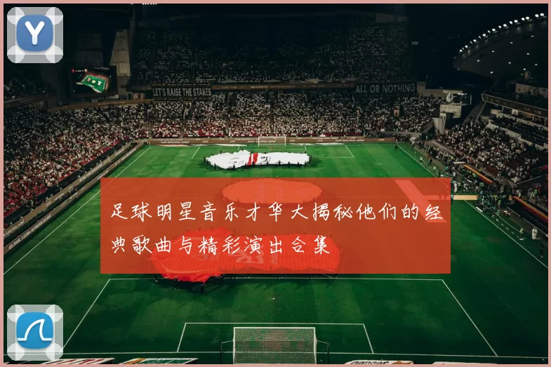 足球明星音乐才华大揭秘他们的经典歌曲与精彩演出合集