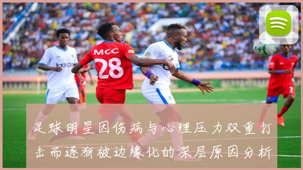 足球明星因伤病与心理压力双重打击而逐渐被边缘化的深层原因分析