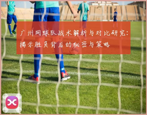 广州网球队战术解析与对比研究：揭示胜负背后的秘密与策略