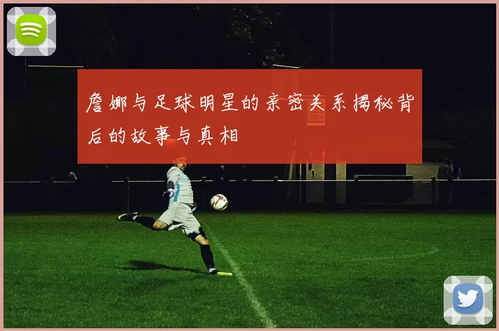 詹娜与足球明星的亲密关系揭秘背后的故事与真相