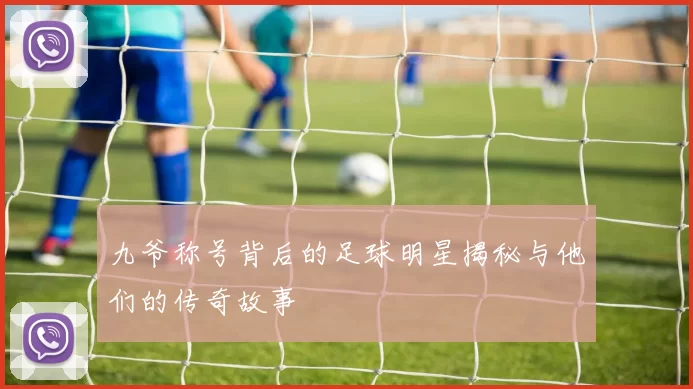 九爷称号背后的足球明星揭秘与他们的传奇故事