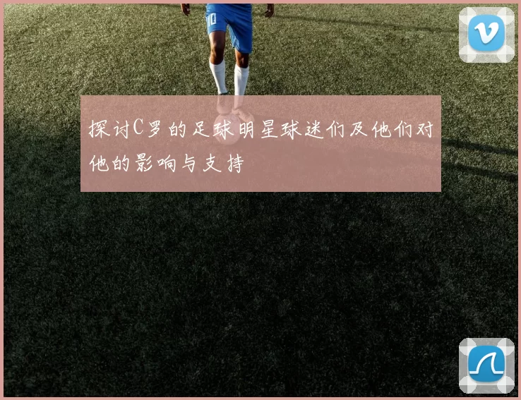 探讨C罗的足球明星球迷们及他们对他的影响与支持