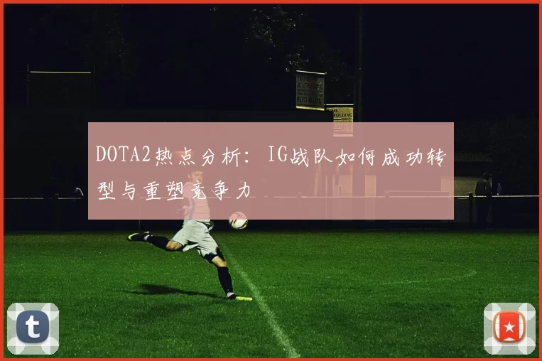 DOTA2热点分析：IG战队如何成功转型与重塑竞争力