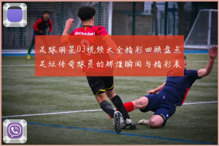 足球明星03视频大全精彩回顾盘点足坛传奇球员的辉煌瞬间与精彩表现