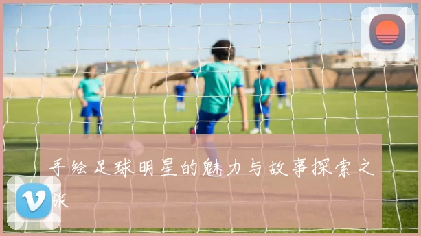手绘足球明星的魅力与故事探索之旅