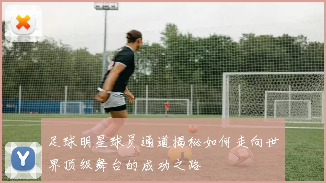 足球明星球员通道揭秘如何走向世界顶级舞台的成功之路