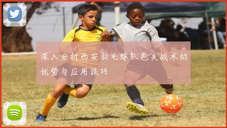 深入分析西安羽毛球队包夹战术的优势与应用技巧