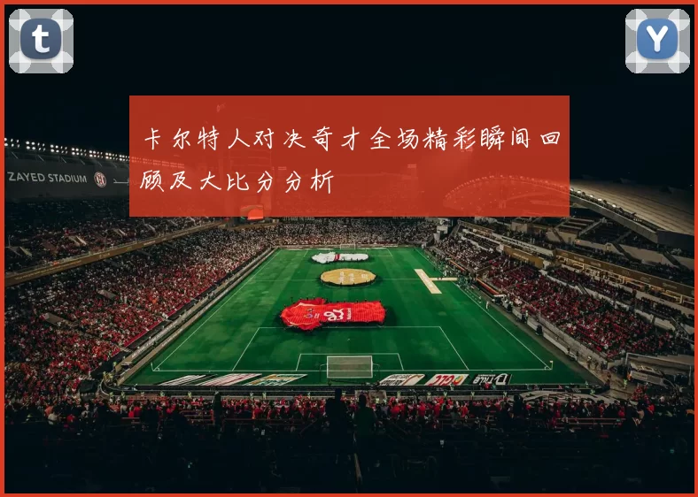 卡尔特人对决奇才全场精彩瞬间回顾及大比分分析