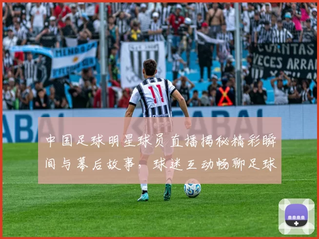 中国足球明星球员直播揭秘精彩瞬间与幕后故事，球迷互动畅聊足球梦想
