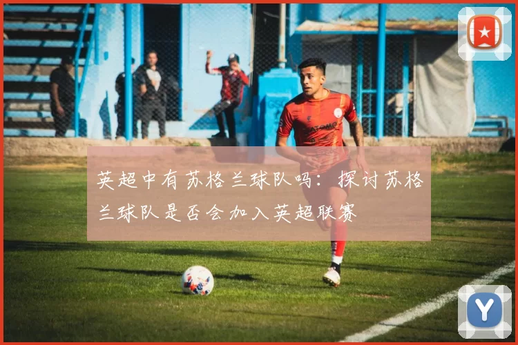 英超中有苏格兰球队吗：探讨苏格兰球队是否会加入英超联赛