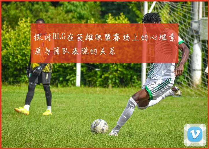 探讨BLG在英雄联盟赛场上的心理素质与团队表现的关系