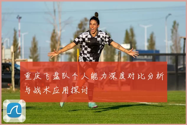 重庆飞盘队个人能力深度对比分析与战术应用探讨
