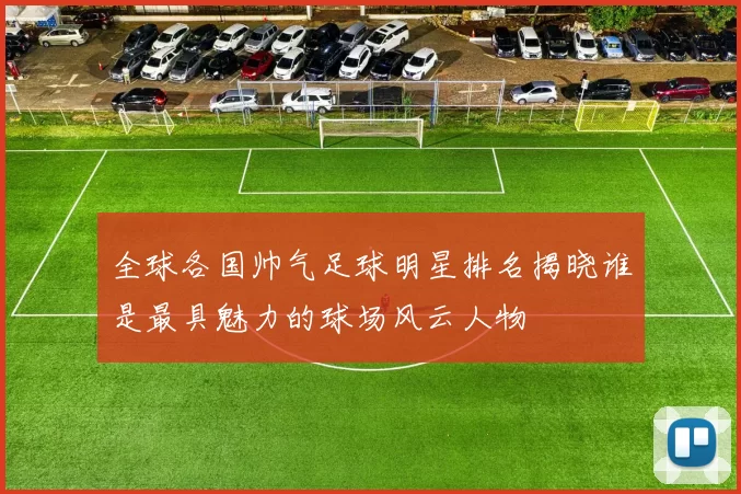全球各国帅气足球明星排名揭晓谁是最具魅力的球场风云人物