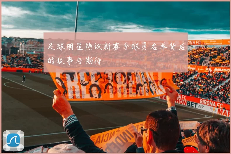足球明星热议新赛季球员名单背后的故事与期待