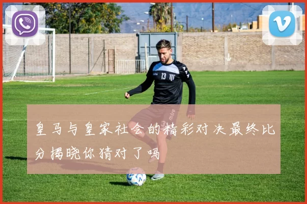 皇马与皇家社会的精彩对决最终比分揭晓你猜对了吗
