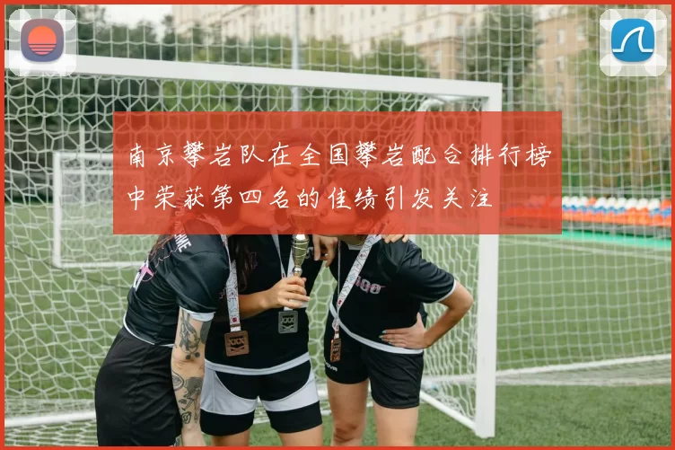 南京攀岩队在全国攀岩配合排行榜中荣获第四名的佳绩引发关注