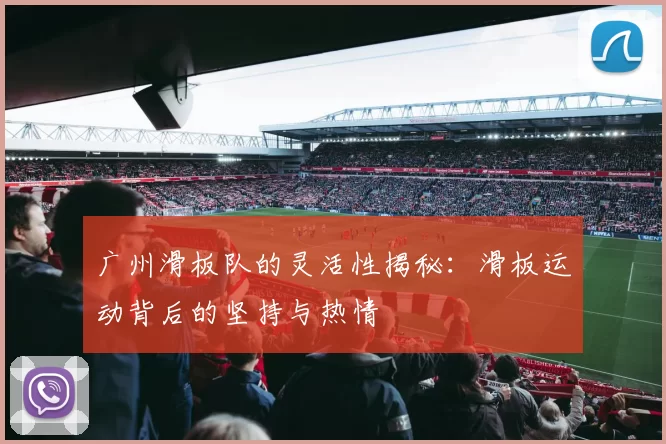 广州滑板队的灵活性揭秘：滑板运动背后的坚持与热情