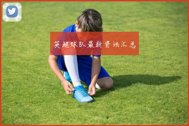 英超球队最新资讯汇总