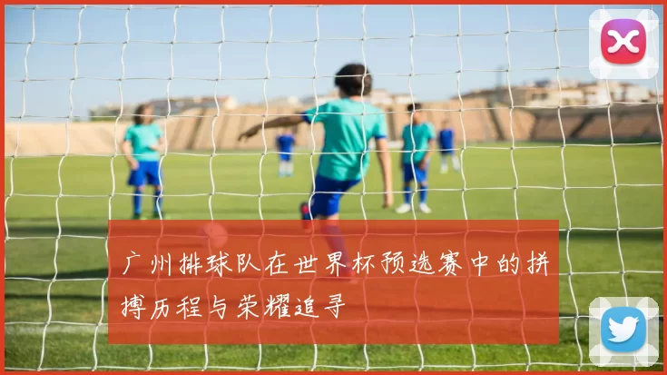 广州排球队在世界杯预选赛中的拼搏历程与荣耀追寻