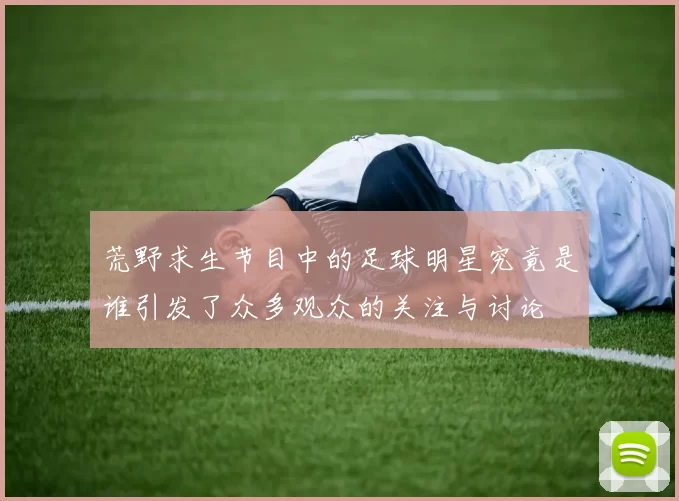 荒野求生节目中的足球明星究竟是谁引发了众多观众的关注与讨论