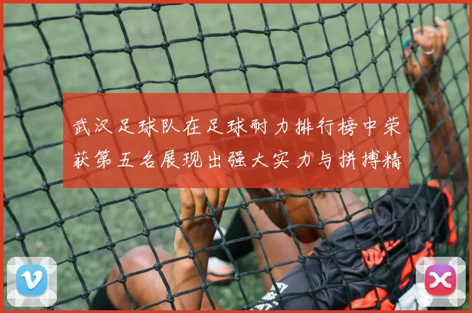 武汉足球队在足球耐力排行榜中荣获第五名展现出强大实力与拼搏精神