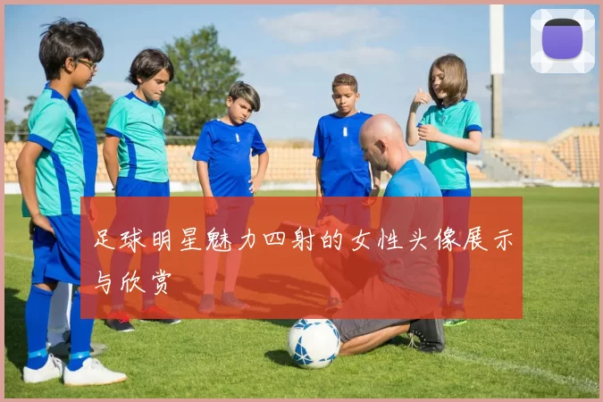 足球明星魅力四射的女性头像展示与欣赏