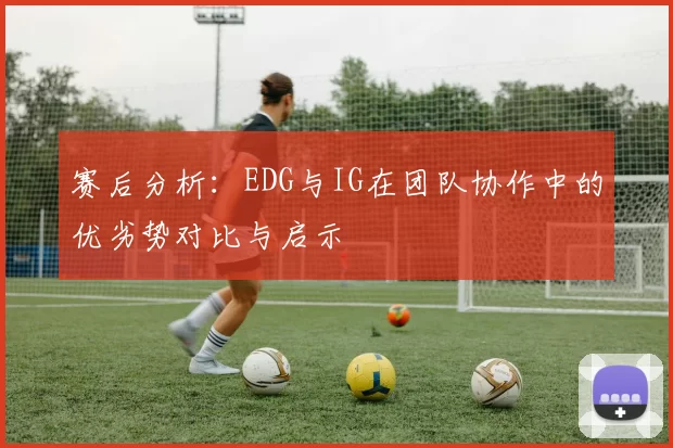 赛后分析：EDG与IG在团队协作中的优劣势对比与启示