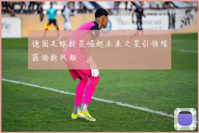 德国足球新星崛起未来之星引领绿茵场新风潮