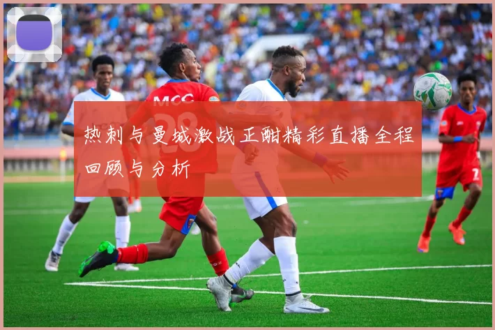 热刺与曼城激战正酣精彩直播全程回顾与分析