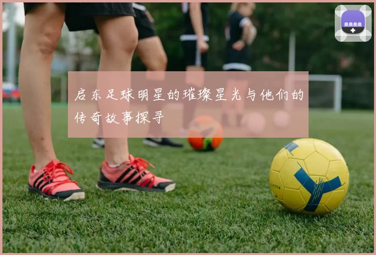 启东足球明星的璀璨星光与他们的传奇故事探寻