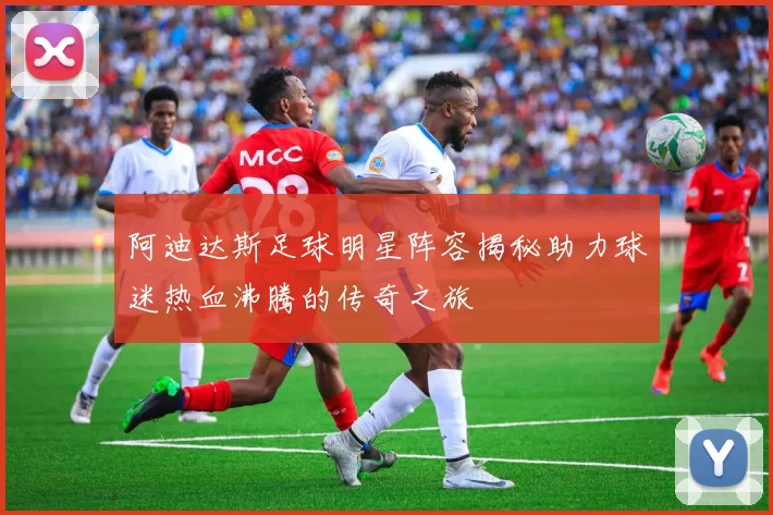阿迪达斯足球明星阵容揭秘助力球迷热血沸腾的传奇之旅