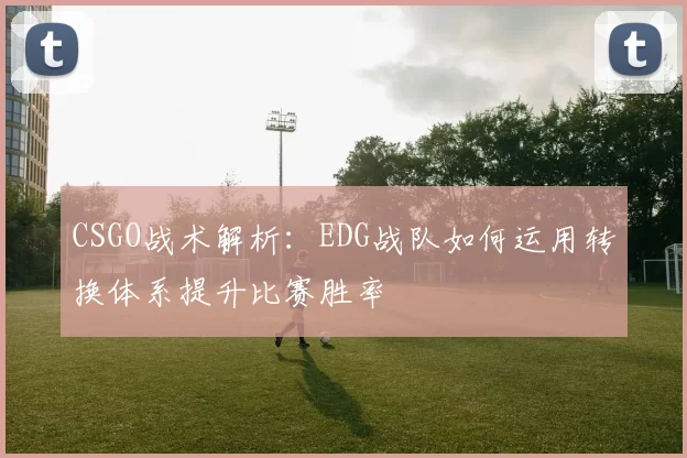 CSGO战术解析：EDG战队如何运用转换体系提升比赛胜率