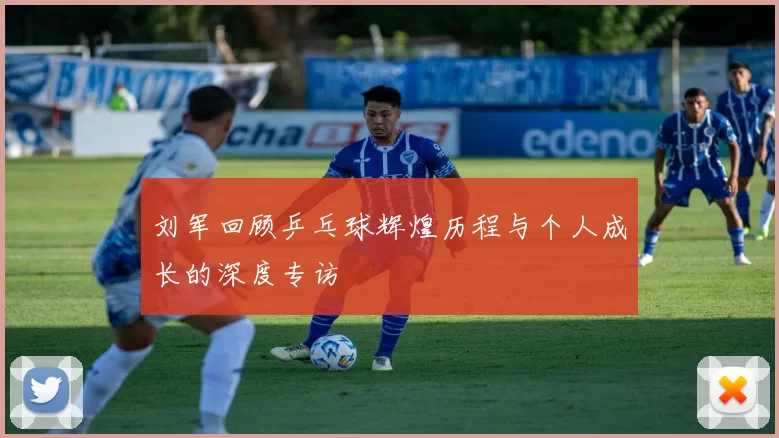 刘军回顾乒乓球辉煌历程与个人成长的深度专访
