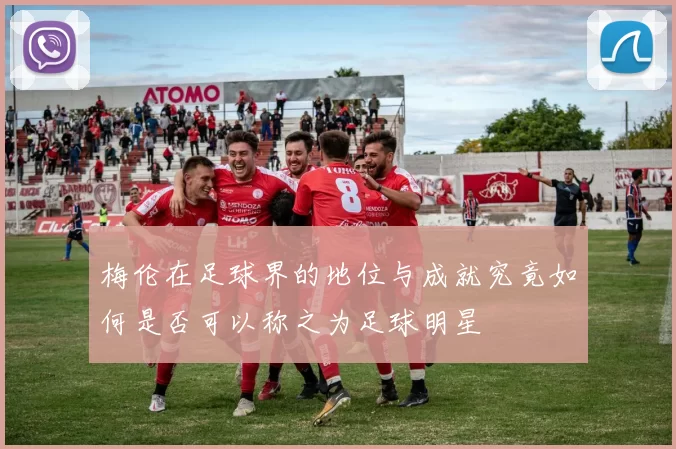 梅伦在足球界的地位与成就究竟如何是否可以称之为足球明星
