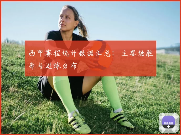 西甲赛程统计数据汇总：主客场胜率与进球分布