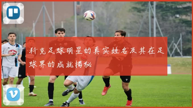 科克足球明星的真实姓名及其在足球界的成就揭秘