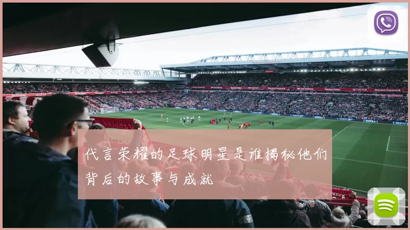 代言荣耀的足球明星是谁揭秘他们背后的故事与成就