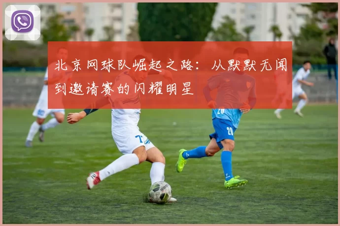 北京网球队崛起之路：从默默无闻到邀请赛的闪耀明星