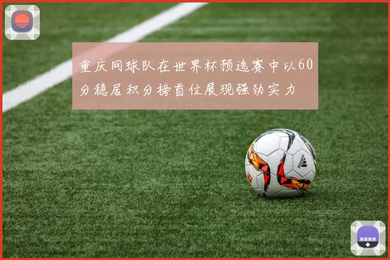 重庆网球队在世界杯预选赛中以60分稳居积分榜首位展现强劲实力