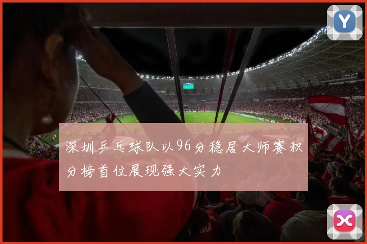 深圳乒乓球队以96分稳居大师赛积分榜首位展现强大实力