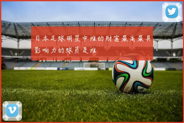 日本足球明星中谁的财富最高最具影响力的球员是谁