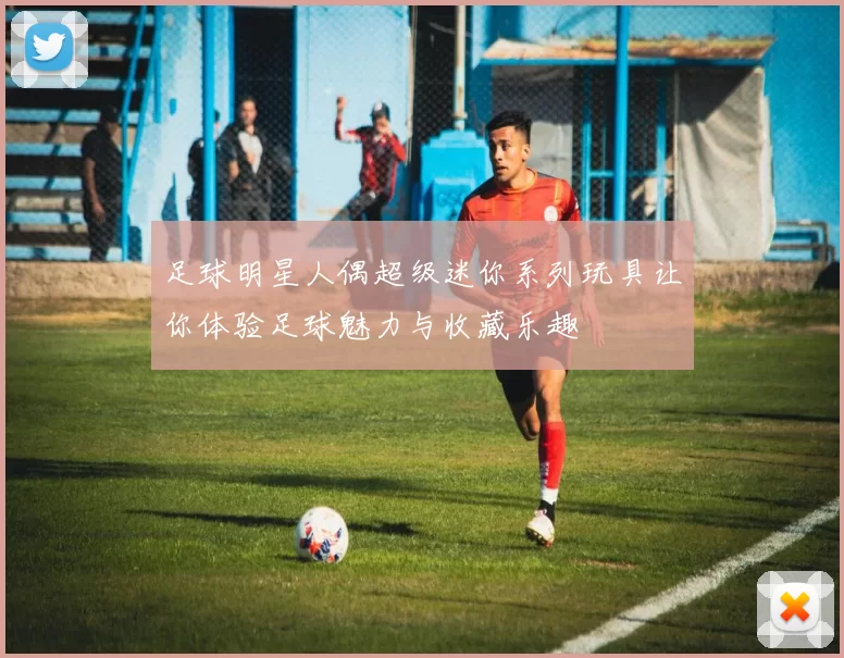足球明星人偶超级迷你系列玩具让你体验足球魅力与收藏乐趣