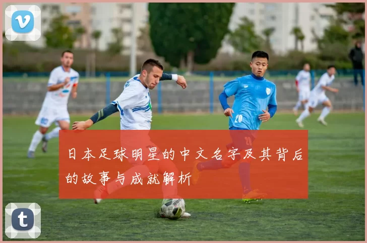 日本足球明星的中文名字及其背后的故事与成就解析