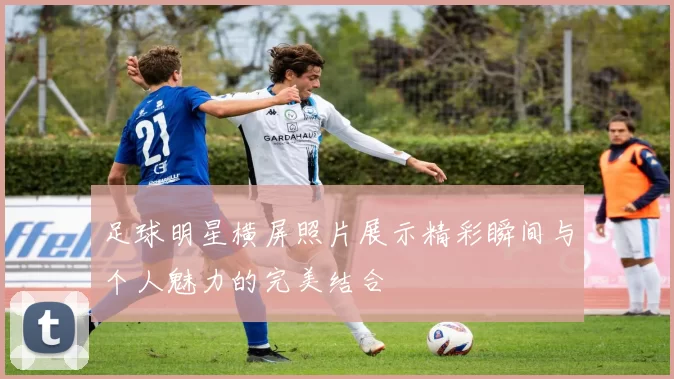 足球明星横屏照片展示精彩瞬间与个人魅力的完美结合