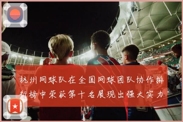 杭州网球队在全国网球团队协作排行榜中荣获第十名展现出强大实力与团结精神