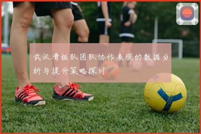 武汉滑板队团队协作表现的数据分析与提升策略探讨