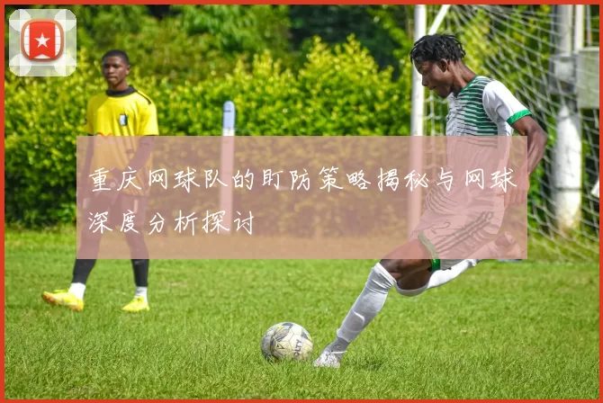 重庆网球队的盯防策略揭秘与网球深度分析探讨