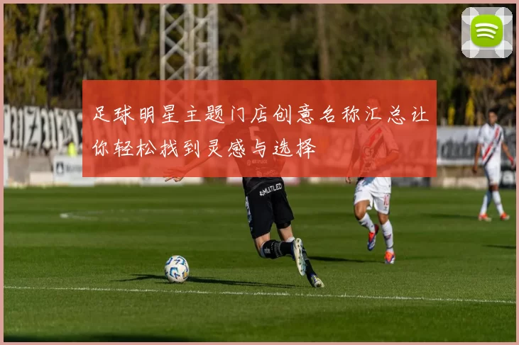 足球明星主题门店创意名称汇总让你轻松找到灵感与选择